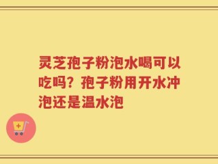 灵芝孢子粉泡水喝可以吃吗？孢子粉用开水冲泡还是温水泡