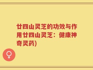 廿四山灵芝的功效与作用廿四山灵芝：健康神奇灵药)