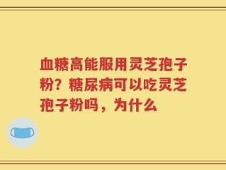 血糖高能服用灵芝孢子粉？糖尿病可以吃灵芝孢子粉吗，为什么