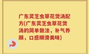 广东灵芝虫草花煲汤配方(广东灵芝虫草花煲汤的简单做法，补气养颜，口感顺滑美味)