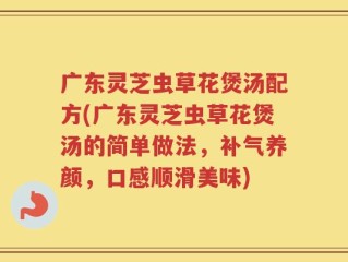 广东灵芝虫草花煲汤配方(广东灵芝虫草花煲汤的简单做法，补气养颜，口感顺滑美味)