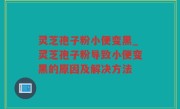 灵芝孢子粉小便变黑_灵芝孢子粉导致小便变黑的原因及解决方法