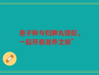 孢子粉与归脾丸搭配，一起开启滋养之旅”