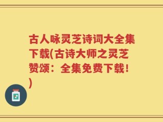 古人咏灵芝诗词大全集下载(古诗大师之灵芝赞颂：全集免费下载！)
