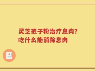灵芝孢子粉治疗息肉？吃什么能消除息肉