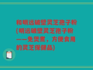 和明远破壁灵芝孢子粉(明远破壁灵芝孢子粉——免煲煮，方便食用的灵芝保健品)