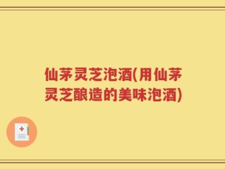 仙茅灵芝泡酒(用仙茅灵芝酿造的美味泡酒)