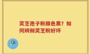 灵芝孢子粉颜色黑？如何辨别灵芝粉好坏