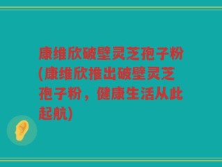康维欣破壁灵芝孢子粉(康维欣推出破壁灵芝孢子粉，健康生活从此起航)