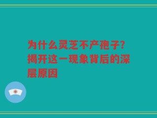 为什么灵芝不产孢子？揭开这一现象背后的深层原因
