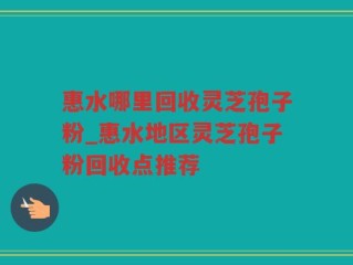 惠水哪里回收灵芝孢子粉_惠水地区灵芝孢子粉回收点推荐