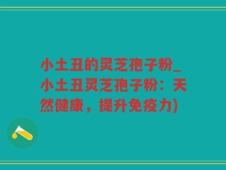 小土丑的灵芝孢子粉_小土丑灵芝孢子粉：天然健康，提升免疫力)