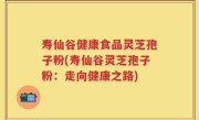 寿仙谷健康食品灵芝孢子粉(寿仙谷灵芝孢子粉:走向健康之路)
