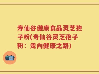 寿仙谷健康食品灵芝孢子粉(寿仙谷灵芝孢子粉：走向健康之路)