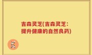 吉森灵芝(吉森灵芝：提升健康的自然良药)