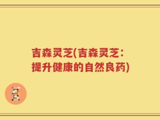 吉森灵芝(吉森灵芝：提升健康的自然良药)