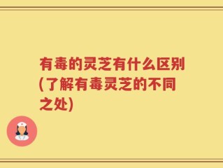 有毒的灵芝有什么区别(了解有毒灵芝的不同之处)