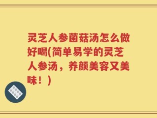 灵芝人参菌菇汤怎么做好喝(简单易学的灵芝人参汤，养颜美容又美味！)