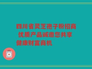 四川省灵芝孢子粉招商 优质产品诚邀您共享健康财富商机
