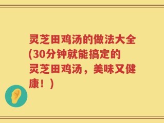 灵芝田鸡汤的做法大全(30分钟就能搞定的灵芝田鸡汤，美味又健康！)