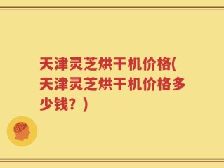 天津灵芝烘干机价格(天津灵芝烘干机价格多少钱？)