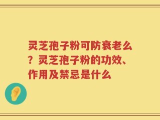 灵芝孢子粉可防衰老么？灵芝孢子粉的功效、作用及禁忌是什么