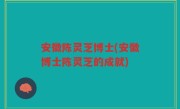 安徽陈灵芝博士(安徽博士陈灵芝的成就)