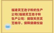 福建灵芝孢子粉的生产公司(福建灵芝孢子粉生产公司：提取天然灵芝精华，保障健康权益