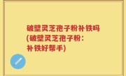 破壁灵芝孢子粉补铁吗(破壁灵芝孢子粉： 补铁好帮手)