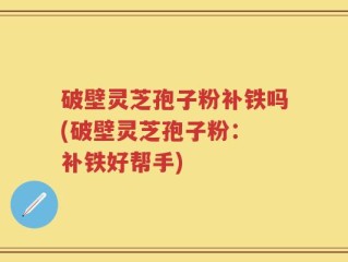 破壁灵芝孢子粉补铁吗(破壁灵芝孢子粉： 补铁好帮手)