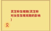 灵芝粉生理期(灵芝粉对女性生理周期的影响)
