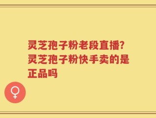 灵芝孢子粉老段直播？灵芝孢子粉快手卖的是正品吗