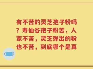 有不苦的灵芝孢子粉吗？寿仙谷孢子粉苦，人家不苦，灵芝弹出的粉也不苦，到底哪个是真