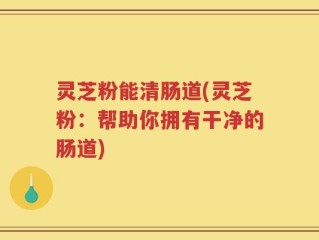 灵芝粉能清肠道(灵芝粉：帮助你拥有干净的肠道)