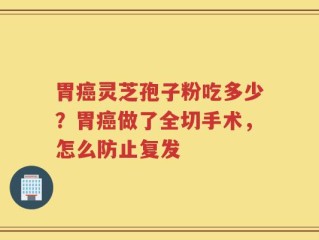 胃癌灵芝孢子粉吃多少？胃癌做了全切手术，怎么防止复发