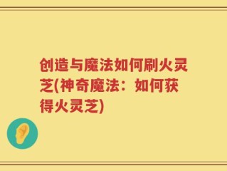 创造与魔法如何刷火灵芝(神奇魔法：如何获得火灵芝)