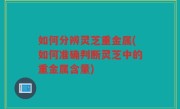如何分辨灵芝重金属(如何准确判断灵芝中的重金属含量)