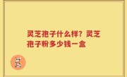 灵芝孢子什么样？灵芝孢子粉多少钱一盒