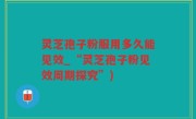 灵芝孢子粉服用多久能见效_“灵芝孢子粉见效周期探究”)
