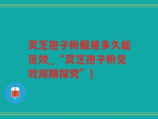 灵芝孢子粉服用多久能见效_“灵芝孢子粉见效周期探究”)