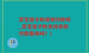 灵芝孢子粉货到付款吗_灵芝孢子粉支持货到付款服务吗？)