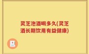 灵芝泡酒喝多久(灵芝酒长期饮用有益健康)