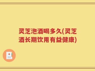 灵芝泡酒喝多久(灵芝酒长期饮用有益健康)