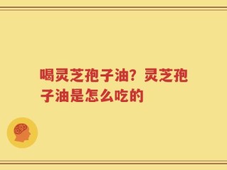 喝灵芝孢子油？灵芝孢子油是怎么吃的