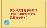 朝夕缘灵芝孢子粉用法(如何正确使用朝夕缘灵芝孢子粉？)