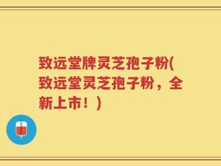 致远堂牌灵芝孢子粉(致远堂灵芝孢子粉，全新上市！)