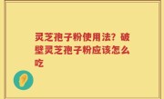 灵芝孢子粉使用法？破壁灵芝孢子粉应该怎么吃