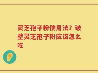 灵芝孢子粉使用法？破壁灵芝孢子粉应该怎么吃
