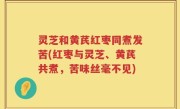 灵芝和黄芪红枣同煮发苦(红枣与灵芝、黄芪共煮，苦味丝毫不见)