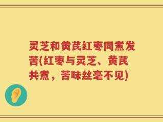 灵芝和黄芪红枣同煮发苦(红枣与灵芝、黄芪共煮，苦味丝毫不见)